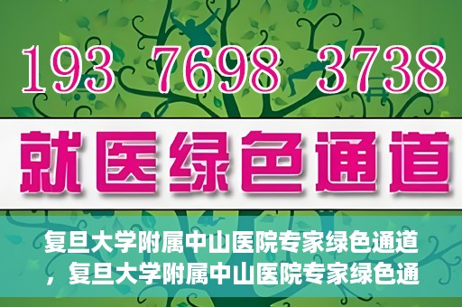 复旦大学附属中山医院专家绿色通道，复旦大学附属中山医院专家绿色通道，健康守护的专属通道