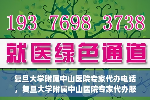 复旦大学附属中山医院专家代办电话，复旦大学附属中山医院专家代办服务热线电话揭秘