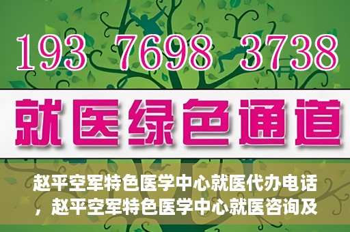 赵平空军特色医学中心就医代办电话，赵平空军特色医学中心就医咨询及代办服务热线