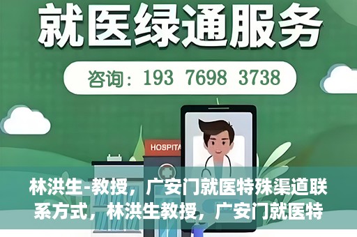 林洪生-教授，广安门就医特殊渠道联系方式，林洪生教授，广安门就医特殊渠道联系指南