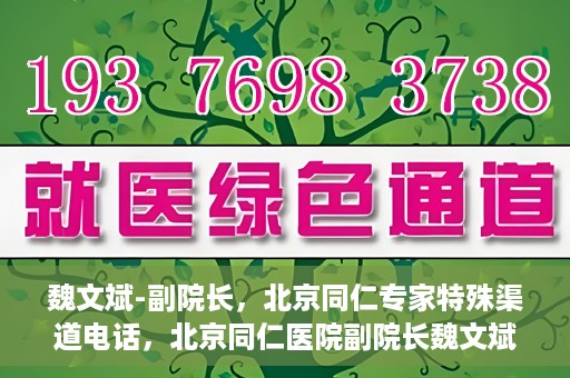 魏文斌-副院长，北京同仁专家特殊渠道电话，北京同仁医院副院长魏文斌特殊渠道电话专线揭秘