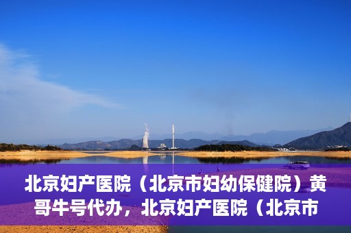 北京妇产医院（北京市妇幼保健院）黄哥牛号代办，北京妇产医院（北京市妇幼保健院）黄哥牛号业务代办全攻略