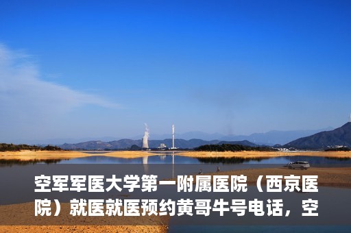 空军军医大学第一附属医院（西京医院）就医就医预约黄哥牛号电话，空军军医大学第一附属医院（西京医院）就医预约指南及黄哥牛号电话咨询热线
