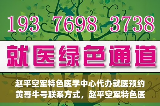 赵平空军特色医学中心代办就医预约黄哥牛号联系方式，赵平空军特色医学中心就医预约联系黄哥牛号——预约挂号便捷通道