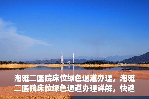 湘雅二医院床位绿色通道办理，湘雅二医院床位绿色通道办理详解，快速入院攻略