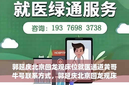 郭延庆北京回龙观床位就医通道黄哥牛号联系方式，郭延庆北京回龙观床位就医通道，黄哥牛联系方式及就医指南