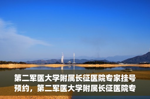 第二军医大学附属长征医院专家挂号预约，第二军医大学附属长征医院专家挂号预约攻略