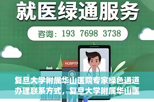 复旦大学附属华山医院专家绿色通道办理联系方式，复旦大学附属华山医院专家绿色通道办理指南及联系方式