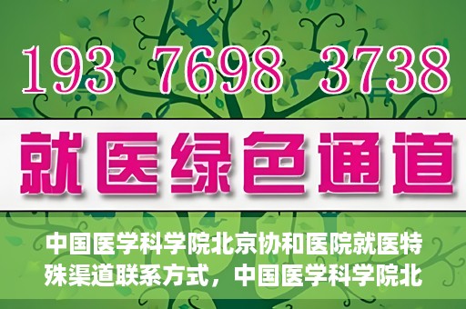 中国医学科学院北京协和医院就医特殊渠道联系方式，中国医学科学院北京协和医院就医特殊渠道服务指南及联系方式