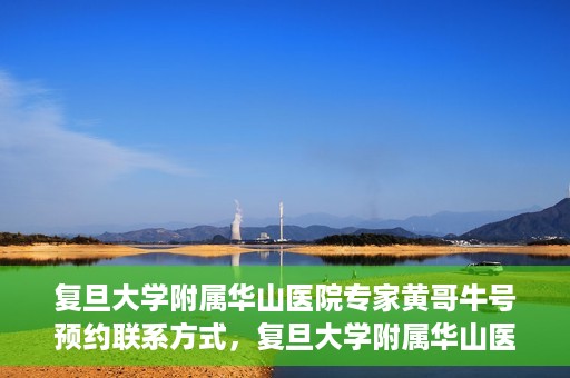 复旦大学附属华山医院专家黄哥牛号预约联系方式，复旦大学附属华山医院专家黄哥牛号预约攻略及联系方式