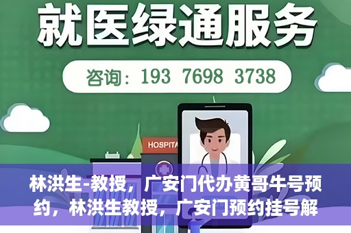 林洪生-教授，广安门代办黄哥牛号预约，林洪生教授，广安门预约挂号解析与解读
