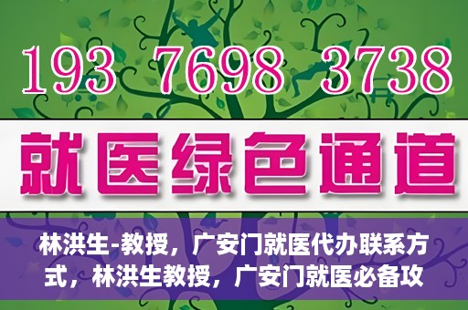 林洪生-教授，广安门就医代办联系方式，林洪生教授，广安门就医必备攻略，快速联系代办服务