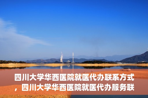四川大学华西医院就医代办联系方式，四川大学华西医院就医代办服务联系方式解析