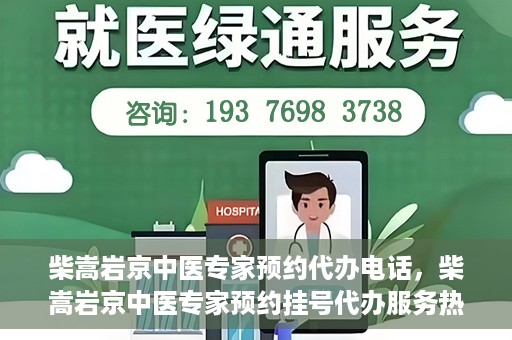 柴嵩岩京中医专家预约代办电话，柴嵩岩京中医专家预约挂号代办服务热线