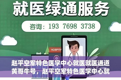 赵平空军特色医学中心就医就医通道黄哥牛号，赵平空军特色医学中心就医通道，黄哥牛号——快速便捷就医体验