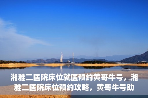 湘雅二医院床位就医预约黄哥牛号，湘雅二医院床位预约攻略，黄哥牛号助您轻松就医