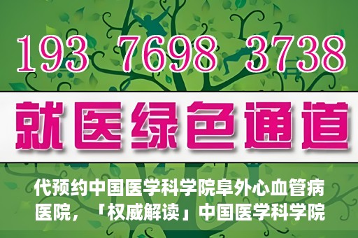 代预约中国医学科学院阜外心血管病医院，「权威解读」中国医学科学院阜外心血管病医院预约指南
