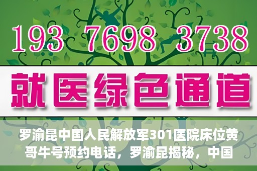 罗渝昆中国人民解放军301医院床位黄哥牛号预约电话，罗渝昆揭秘，中国人民解放军301医院床位预约攻略及黄哥牛号预约电话揭秘
