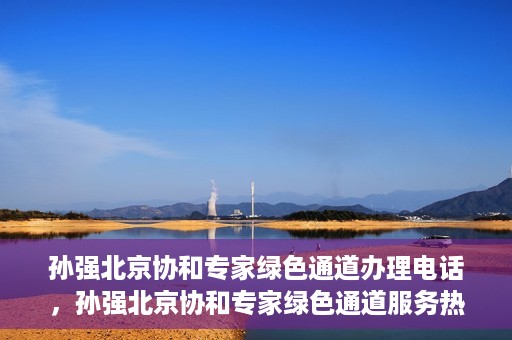孙强北京协和专家绿色通道办理电话，孙强北京协和专家绿色通道服务热线公布