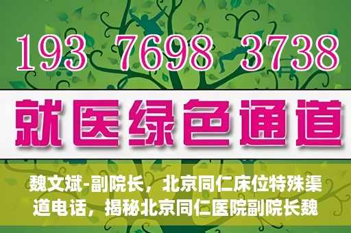 魏文斌-副院长，北京同仁床位特殊渠道电话，揭秘北京同仁医院副院长魏文斌床位特殊渠道电话背后的故事