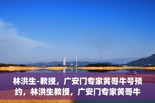 林洪生-教授，广安门专家黄哥牛号预约，林洪生教授，广安门专家黄哥牛号预约解析
