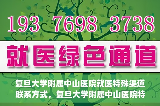 复旦大学附属中山医院就医特殊渠道联系方式，复旦大学附属中山医院特殊渠道就医联系方式指南