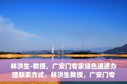 林洪生-教授，广安门专家绿色通道办理联系方式，林洪生教授，广安门专家绿色通道联系方法及专业解析