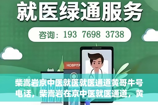 柴嵩岩京中医就医就医通道黄哥牛号电话，柴嵩岩在京中医就医通道，黄哥牛号联系电话解读
