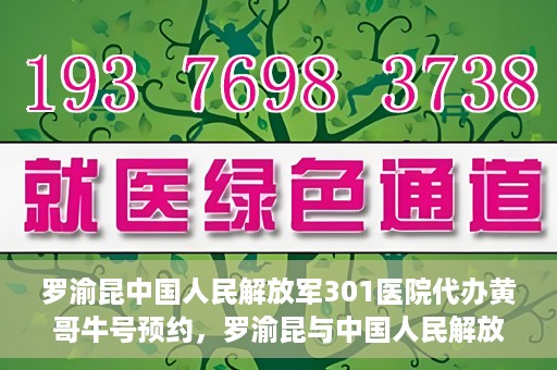 罗渝昆中国人民解放军301医院代办黄哥牛号预约，罗渝昆与中国人民解放军301医院预约挂号背后的故事，黄哥牛号预约代办揭秘