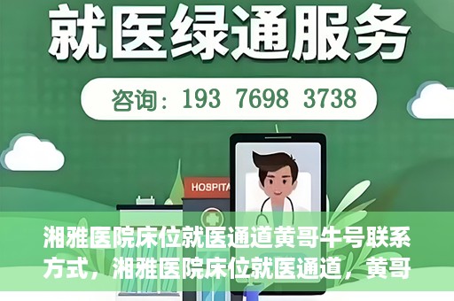 湘雅医院床位就医通道黄哥牛号联系方式，湘雅医院床位就医通道，黄哥牛号联系方式及就医指南