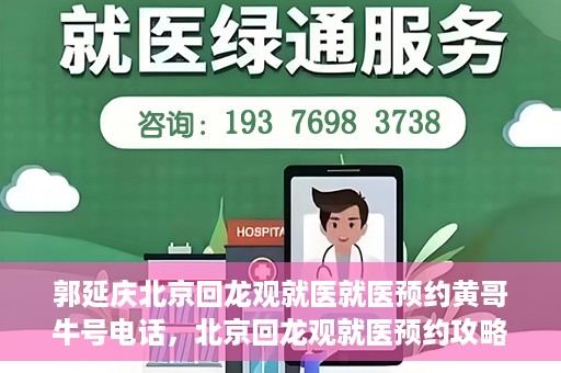 郭延庆北京回龙观就医就医预约黄哥牛号电话，北京回龙观就医预约攻略，郭延庆医生预约电话及黄哥牛号全解析