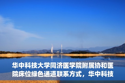 华中科技大学同济医学院附属协和医院床位绿色通道联系方式，华中科技大学同济医学院附属协和医院床位绿色通道咨询热线揭秘
