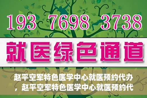 赵平空军特色医学中心就医预约代办，赵平空军特色医学中心就医预约代办服务详解