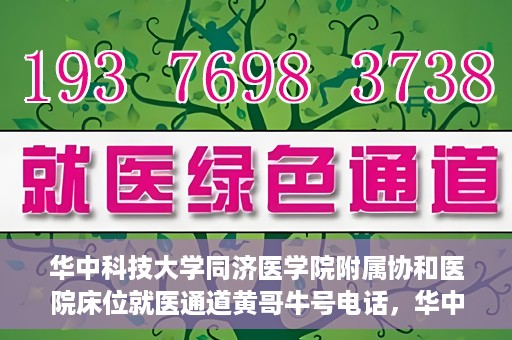 华中科技大学同济医学院附属协和医院床位就医通道黄哥牛号电话，华中科技大学同济医学院附属协和医院床位就医通道，黄哥牛号电话就医指南