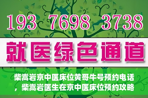 柴嵩岩京中医床位黄哥牛号预约电话，柴嵩岩医生在京中医床位预约攻略及黄哥牛号预约电话