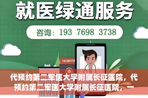 代预约第二军医大学附属长征医院，代预约第二军医大学附属长征医院，一站式便捷就医服务