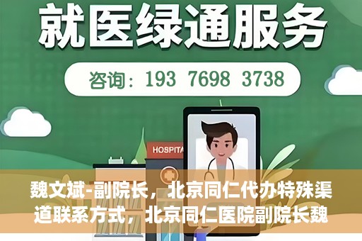 魏文斌-副院长，北京同仁代办特殊渠道联系方式，北京同仁医院副院长魏文斌的特殊渠道联系方式揭秘