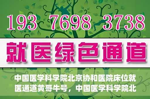 中国医学科学院北京协和医院床位就医通道黄哥牛号，中国医学科学院北京协和医院床位就医通道，黄哥牛号助您快速预约就医床位
