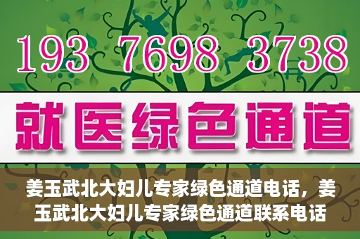 姜玉武北大妇儿专家绿色通道电话，姜玉武北大妇儿专家绿色通道联系电话公布