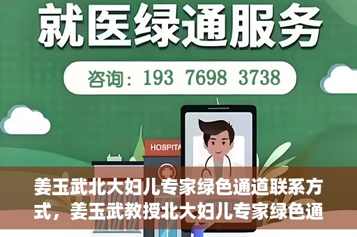 姜玉武北大妇儿专家绿色通道联系方式，姜玉武教授北大妇儿专家绿色通道，一键联系权威医疗专家