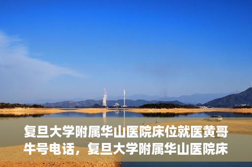 复旦大学附属华山医院床位就医黄哥牛号电话，复旦大学附属华山医院床位预约及黄哥牛号电话就医指南