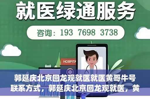 郭延庆北京回龙观就医就医黄哥牛号联系方式，郭延庆北京回龙观就医，黄哥牛号联系方式揭秘