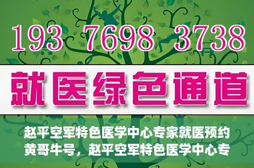 赵平空军特色医学中心专家就医预约黄哥牛号，赵平空军特色医学中心专家黄哥牛号预约解读