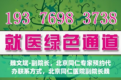 魏文斌-副院长，北京同仁专家预约代办联系方式，北京同仁医院副院长魏文斌专家预约联系方式及代办服务指南