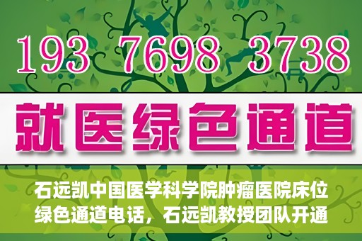石远凯中国医学科学院肿瘤医院床位绿色通道电话，石远凯教授团队开通中国医学科学院肿瘤医院床位绿色通道电话服务