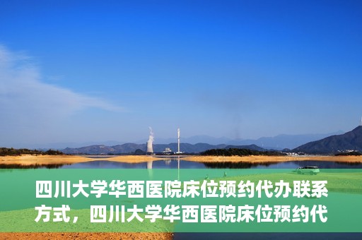 四川大学华西医院床位预约代办联系方式，四川大学华西医院床位预约代办服务联系方式揭秘