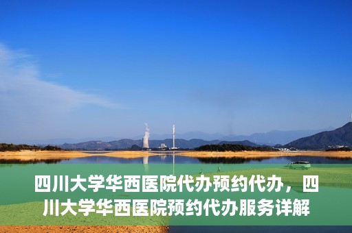 四川大学华西医院代办预约代办，四川大学华西医院预约代办服务详解