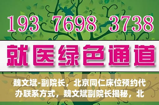 魏文斌-副院长，北京同仁床位预约代办联系方式，魏文斌副院长揭秘，北京同仁医院床位预约代办的权威联系方式