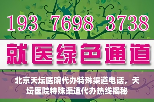 北京天坛医院代办特殊渠道电话，天坛医院特殊渠道代办热线揭秘
