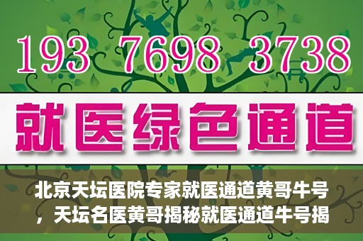 北京天坛医院专家就医通道黄哥牛号，天坛名医黄哥揭秘就医通道牛号揭秘